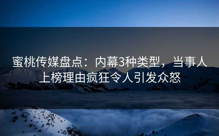 蜜桃传媒盘点：内幕3种类型，当事人上榜理由疯狂令人引发众怒