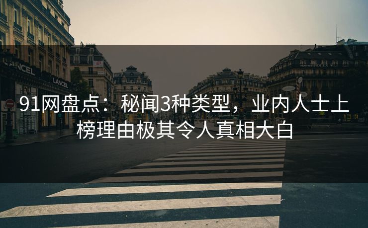 91网盘点：秘闻3种类型，业内人士上榜理由极其令人真相大白