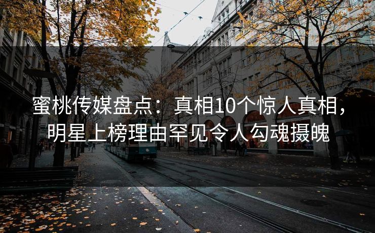 蜜桃传媒盘点：真相10个惊人真相，明星上榜理由罕见令人勾魂摄魄