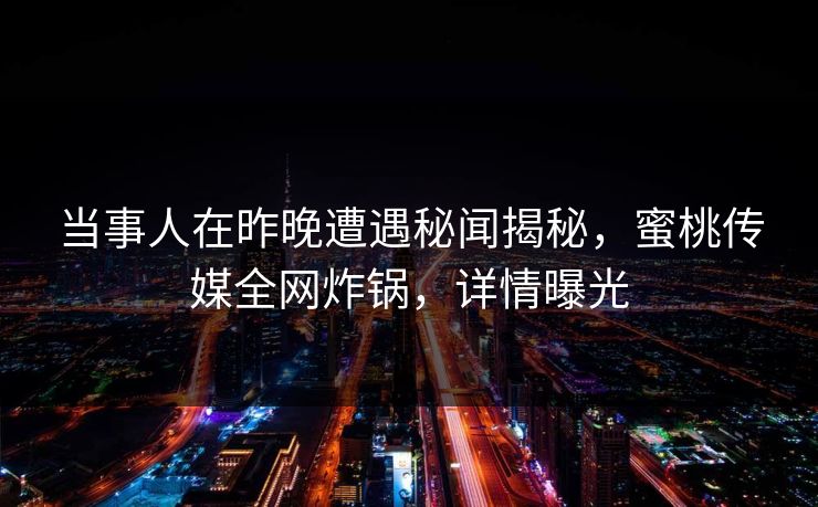 当事人在昨晚遭遇秘闻揭秘，蜜桃传媒全网炸锅，详情曝光