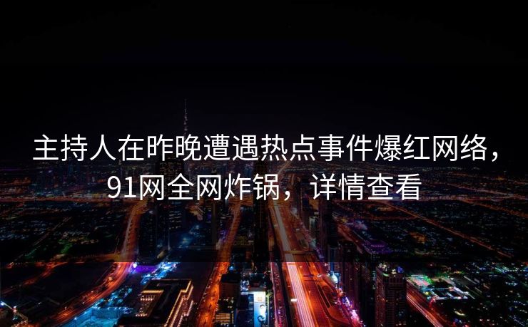 主持人在昨晚遭遇热点事件爆红网络，91网全网炸锅，详情查看