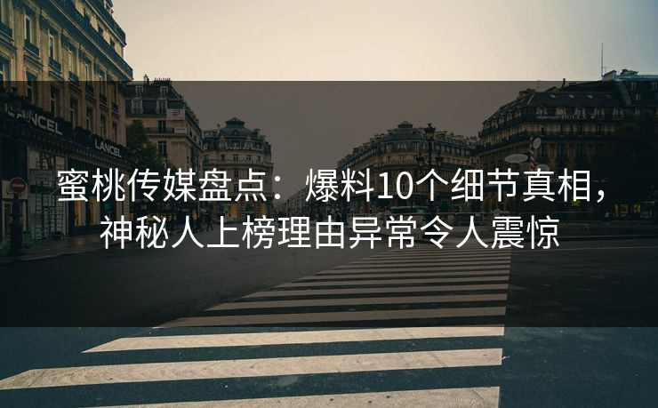 蜜桃传媒盘点：爆料10个细节真相，神秘人上榜理由异常令人震惊