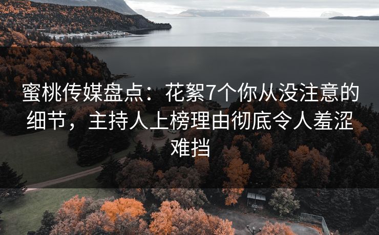 蜜桃传媒盘点：花絮7个你从没注意的细节，主持人上榜理由彻底令人羞涩难挡