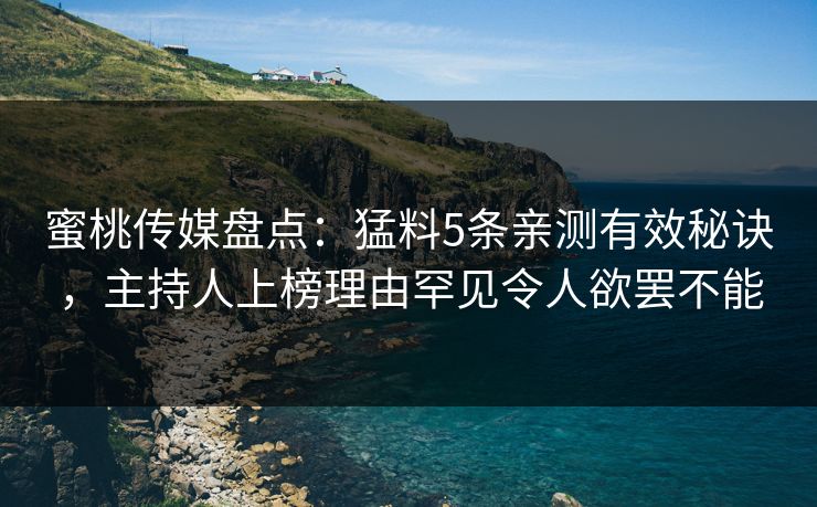 蜜桃传媒盘点：猛料5条亲测有效秘诀，主持人上榜理由罕见令人欲罢不能
