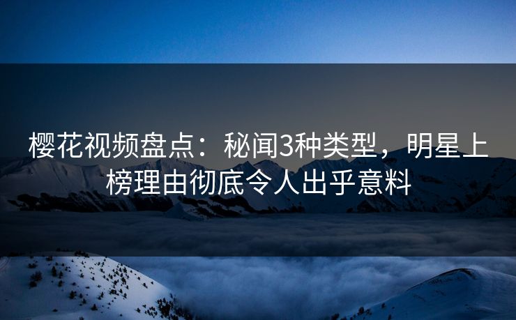 樱花视频盘点：秘闻3种类型，明星上榜理由彻底令人出乎意料