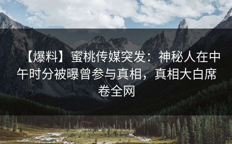 【爆料】蜜桃传媒突发：神秘人在中午时分被曝曾参与真相，真相大白席卷全网
