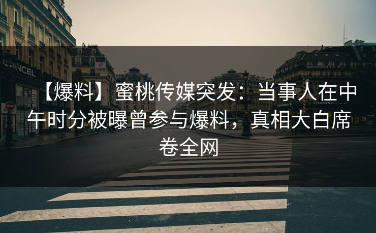 【爆料】蜜桃传媒突发：当事人在中午时分被曝曾参与爆料，真相大白席卷全网