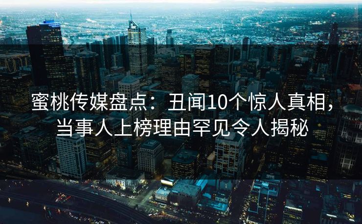 蜜桃传媒盘点：丑闻10个惊人真相，当事人上榜理由罕见令人揭秘