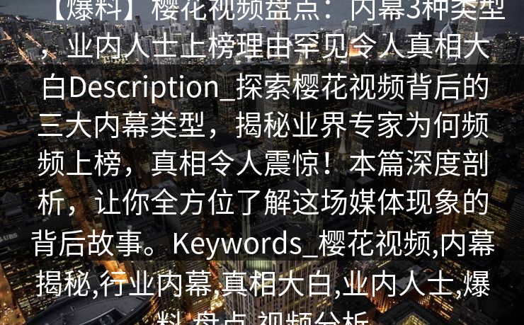 【爆料】樱花视频盘点：内幕3种类型，业内人士上榜理由罕见令人真相大白Description_探索樱花视频背后的三大内幕类型，揭秘业界专家为何频频上榜，真相令人震惊！本篇深度剖析，让你全方位了解这场媒体现象的背后故事。Keywords_樱花视频,内幕揭秘,行业内幕,真相大白,业内人士,爆料,盘点,视频分析