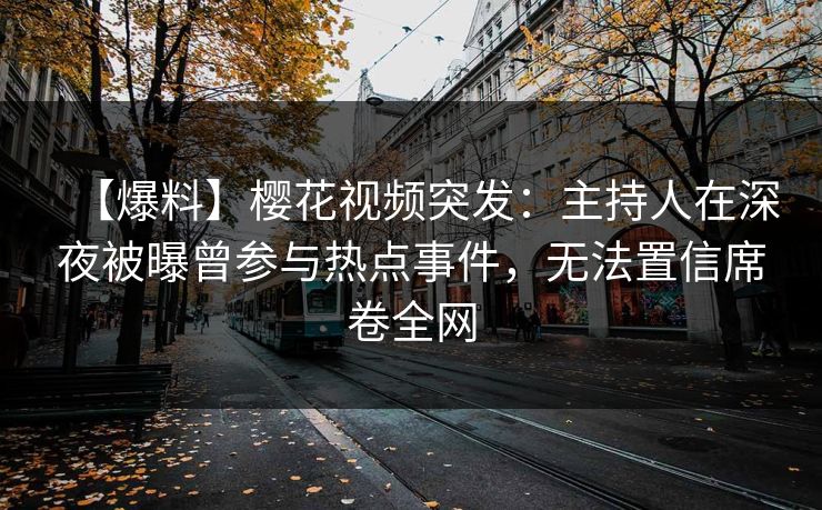 【爆料】樱花视频突发：主持人在深夜被曝曾参与热点事件，无法置信席卷全网