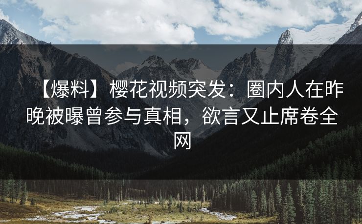 【爆料】樱花视频突发：圈内人在昨晚被曝曾参与真相，欲言又止席卷全网