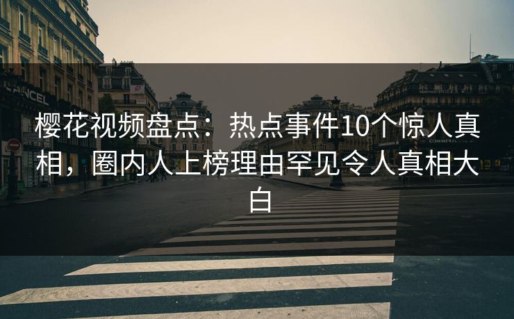樱花视频盘点：热点事件10个惊人真相，圈内人上榜理由罕见令人真相大白