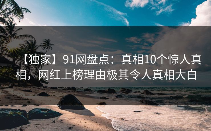 【独家】91网盘点：真相10个惊人真相，网红上榜理由极其令人真相大白