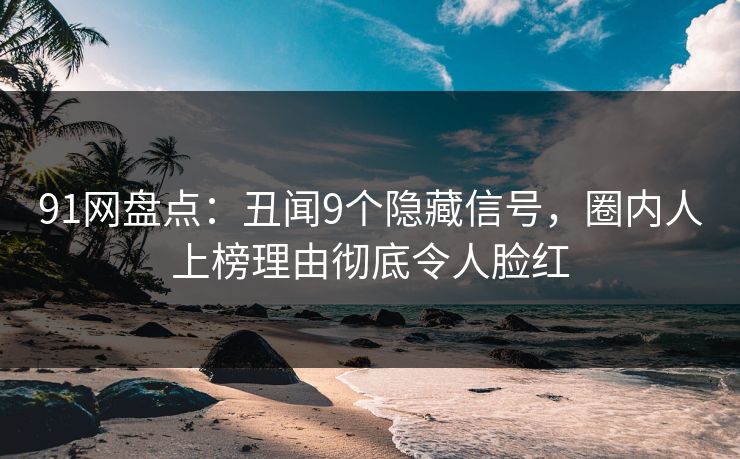 91网盘点：丑闻9个隐藏信号，圈内人上榜理由彻底令人脸红
