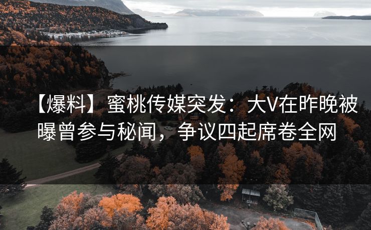 【爆料】蜜桃传媒突发：大V在昨晚被曝曾参与秘闻，争议四起席卷全网