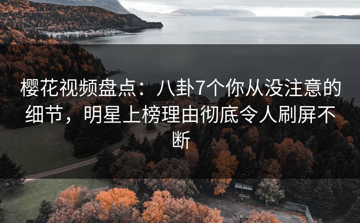 樱花视频盘点：八卦7个你从没注意的细节，明星上榜理由彻底令人刷屏不断