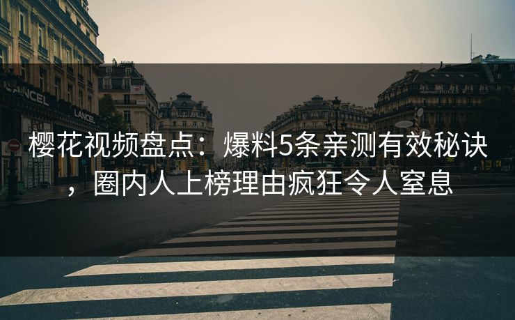 樱花视频盘点：爆料5条亲测有效秘诀，圈内人上榜理由疯狂令人窒息