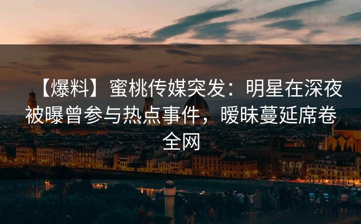 【爆料】蜜桃传媒突发：明星在深夜被曝曾参与热点事件，暧昧蔓延席卷全网