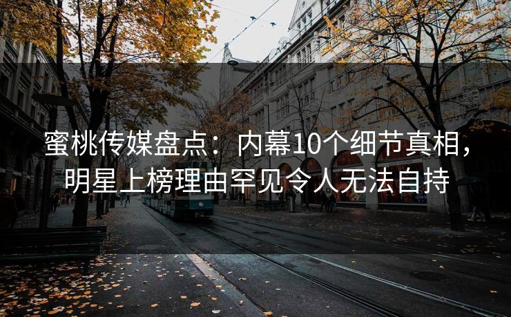 蜜桃传媒盘点：内幕10个细节真相，明星上榜理由罕见令人无法自持