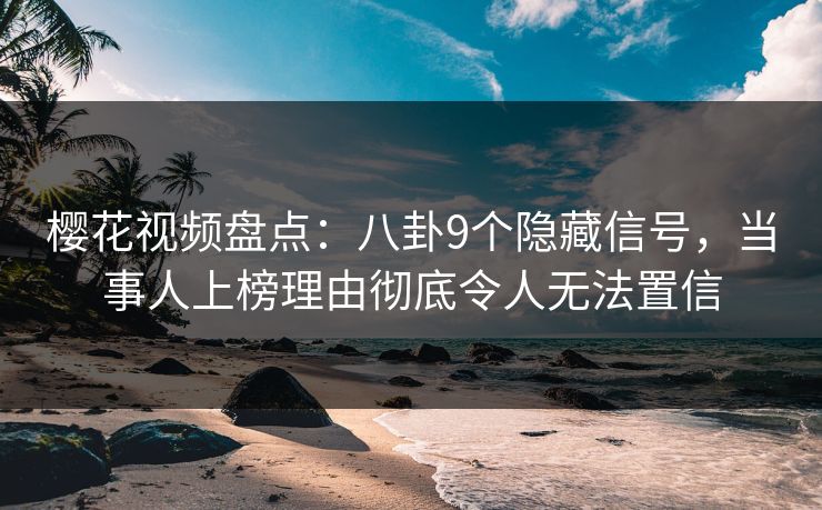 樱花视频盘点：八卦9个隐藏信号，当事人上榜理由彻底令人无法置信