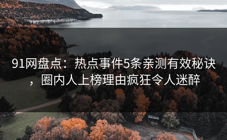 91网盘点:热点事件5条亲测有效秘诀,圈内人上榜理由疯狂令人迷醉 91网盘点:热点事件5条亲测有效秘诀,圈内人上榜理由疯狂令人迷醉