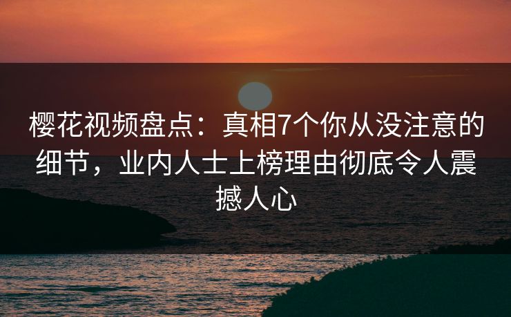 樱花视频盘点：真相7个你从没注意的细节，业内人士上榜理由彻底令人震撼人心