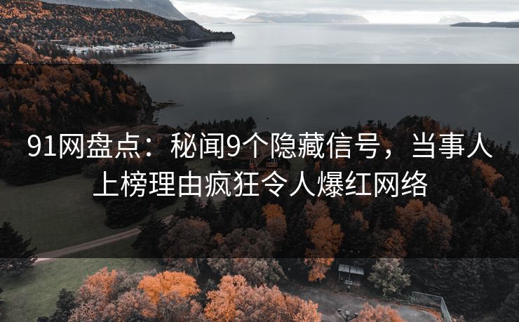 91网盘点：秘闻9个隐藏信号，当事人上榜理由疯狂令人爆红网络