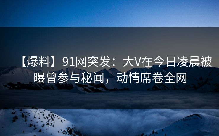 【爆料】91网突发:大V在今日凌晨被曝曾参与秘闻,动情席卷全网 【爆料】91网突发:大V在今日凌晨被曝曾参与秘闻,动情席卷全网