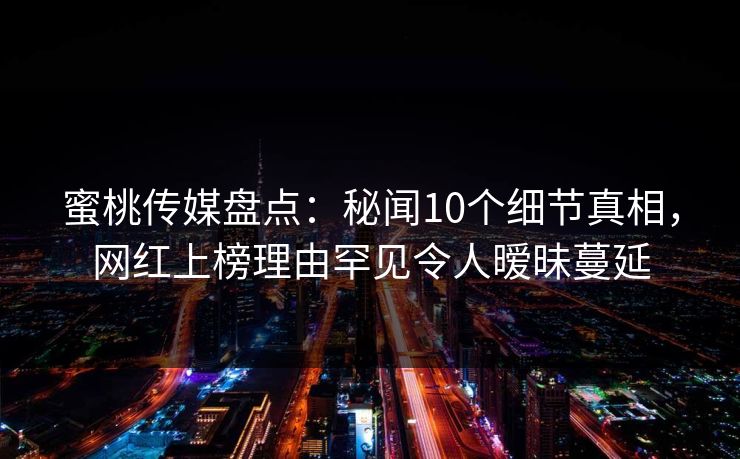 蜜桃传媒盘点：秘闻10个细节真相，网红上榜理由罕见令人暧昧蔓延