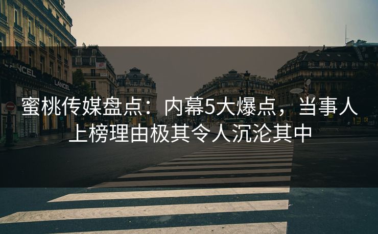 蜜桃传媒盘点：内幕5大爆点，当事人上榜理由极其令人沉沦其中