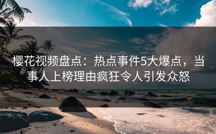 樱花视频盘点:热点事件5大爆点,当事人上榜理由疯狂令人引发众怒 樱花视频盘点:热点事件5大爆点,当事人上榜理由疯狂令人引发众怒
