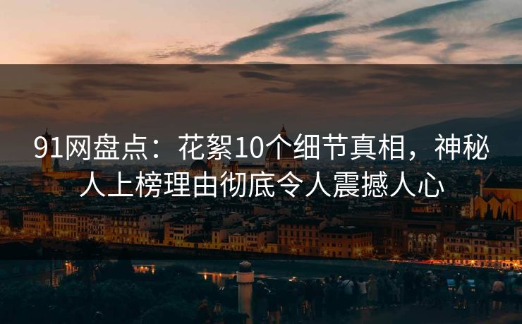 91网盘点：花絮10个细节真相，神秘人上榜理由彻底令人震撼人心