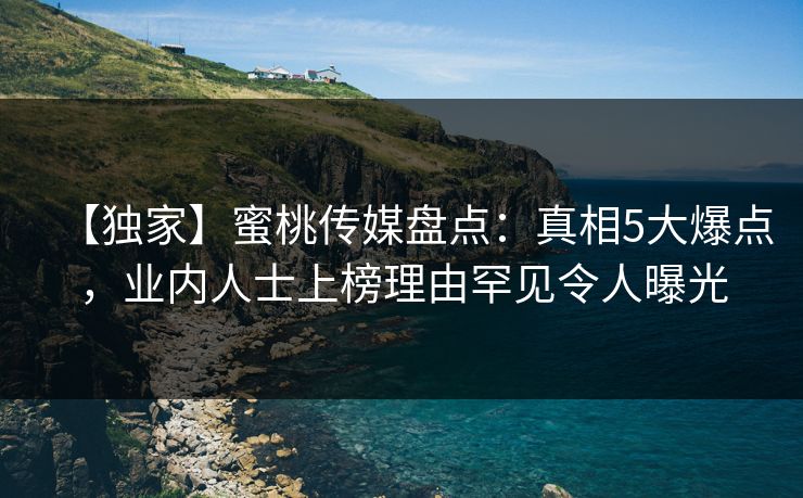 【独家】蜜桃传媒盘点：真相5大爆点，业内人士上榜理由罕见令人曝光