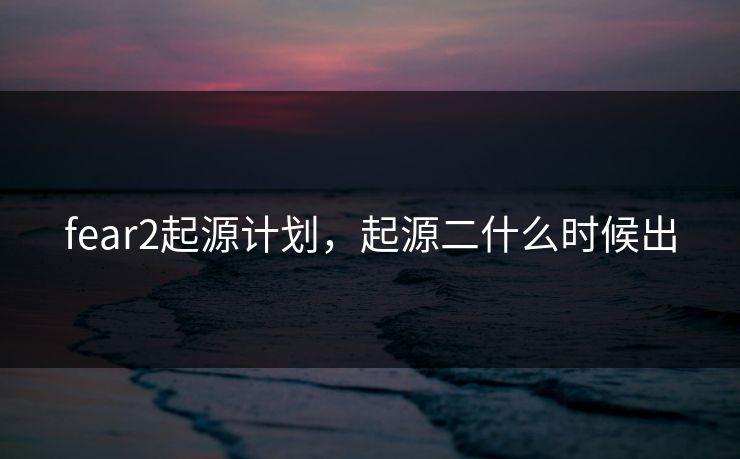 fear2起源计划,起源二什么时候出 fear2起源计划,起源二什么时候出