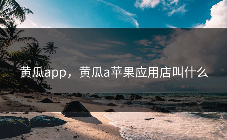 黄瓜app，黄瓜a苹果应用店叫什么