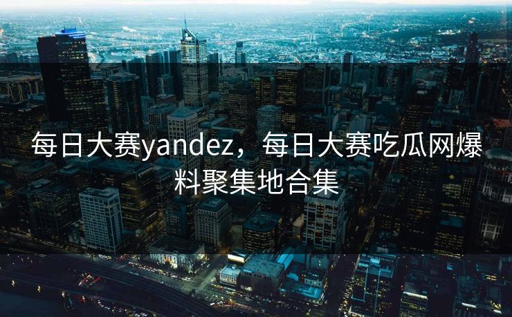 每日大赛yandez，每日大赛吃瓜网爆料聚集地合集