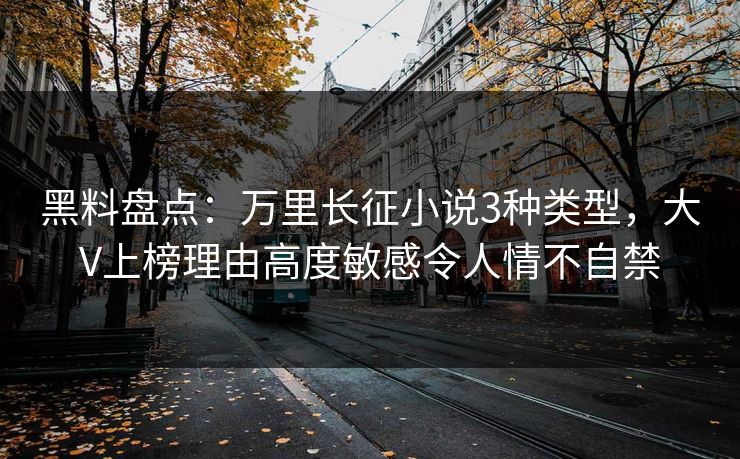 黑料盘点：万里长征小说3种类型，大V上榜理由高度敏感令人情不自禁