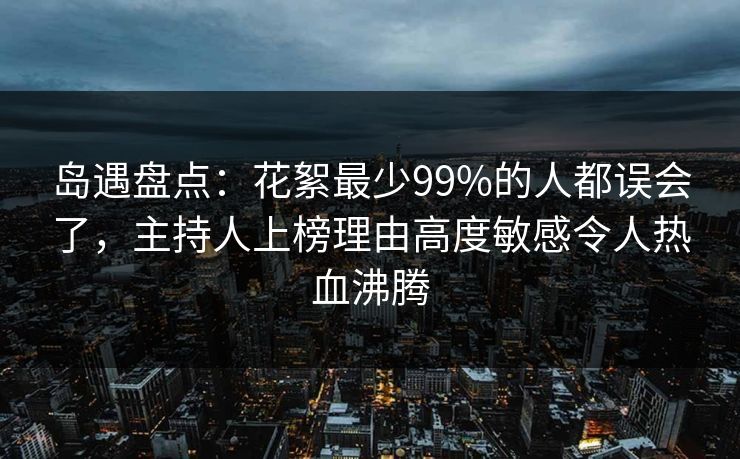 岛遇盘点:花絮最少99%的人都误会了,主持人上榜理由高度敏感令人热血沸腾