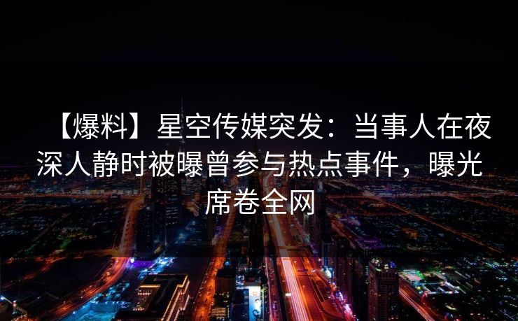 【爆料】星空传媒突发：当事人在夜深人静时被曝曾参与热点事件，曝光席卷全网