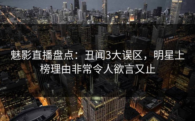 魅影直播盘点：丑闻3大误区，明星上榜理由非常令人欲言又止