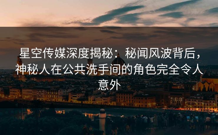 星空传媒深度揭秘：秘闻风波背后，神秘人在公共洗手间的角色完全令人意外