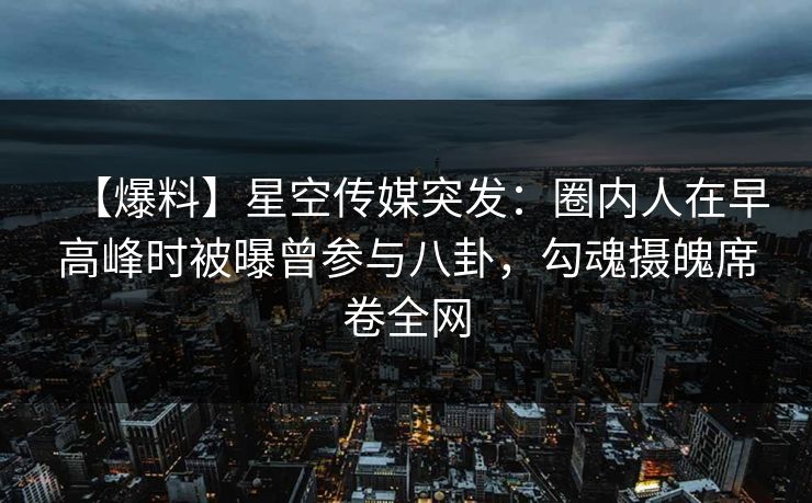 【爆料】星空传媒突发：圈内人在早高峰时被曝曾参与八卦，勾魂摄魄席卷全网