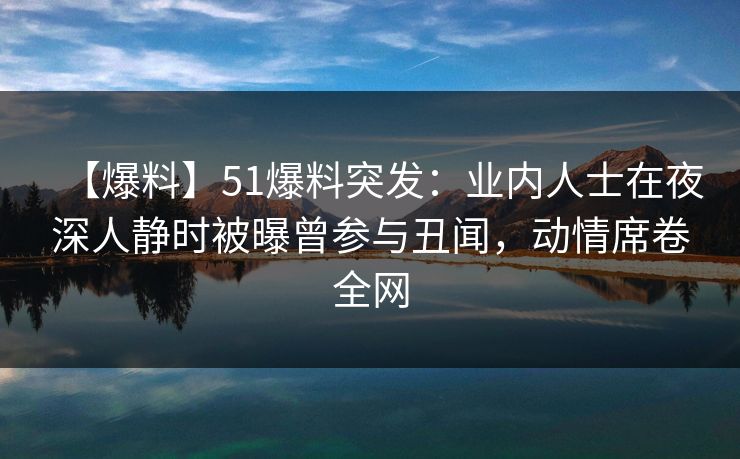 【爆料】51爆料突发:业内人士在夜深人静时被曝曾参与丑闻,动情席卷全网