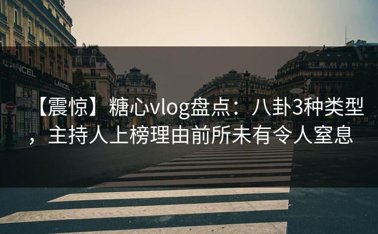 【震惊】糖心vlog盘点：八卦3种类型，主持人上榜理由前所未有令人窒息