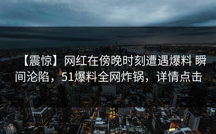 【震惊】网红在傍晚时刻遭遇爆料 瞬间沦陷，51爆料全网炸锅，详情点击