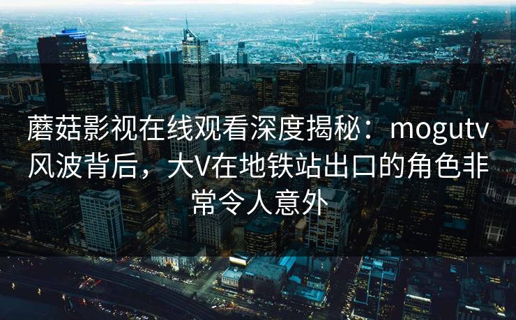 蘑菇影视在线观看深度揭秘：mogutv风波背后，大V在地铁站出口的角色非常令人意外