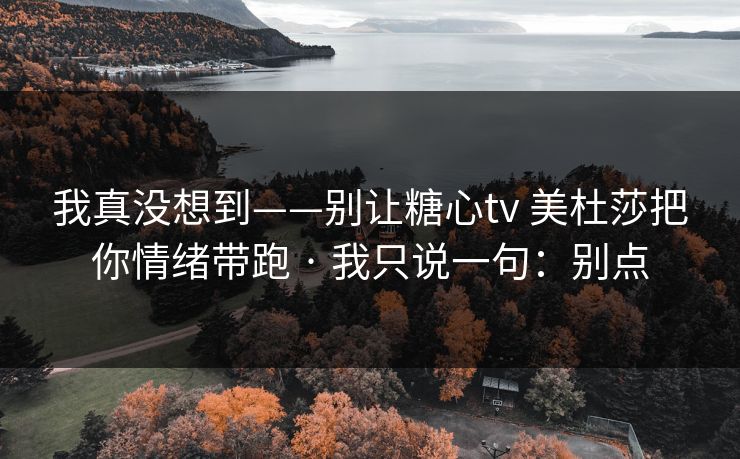 我真没想到——别让糖心tv 美杜莎把你情绪带跑 · 我只说一句:别点