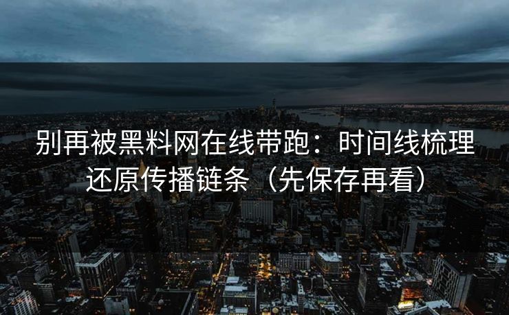 别再被黑料网在线带跑：时间线梳理还原传播链条（先保存再看）
