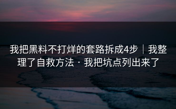 我把黑料不打烊的套路拆成4步|我整理了自救方法 · 我把坑点列出来了