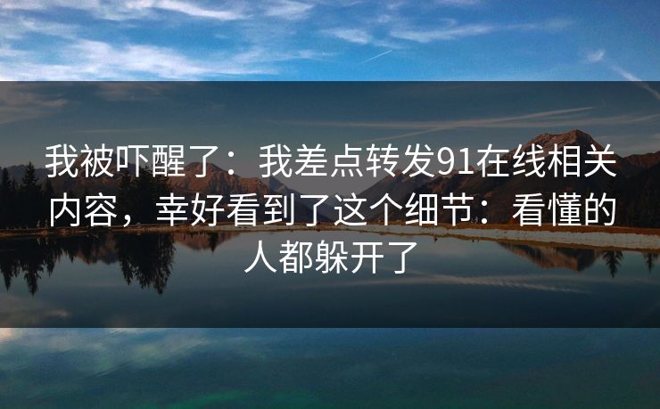 我被吓醒了:我差点转发91在线相关内容,幸好看到了这个细节:看懂的人都躲开了